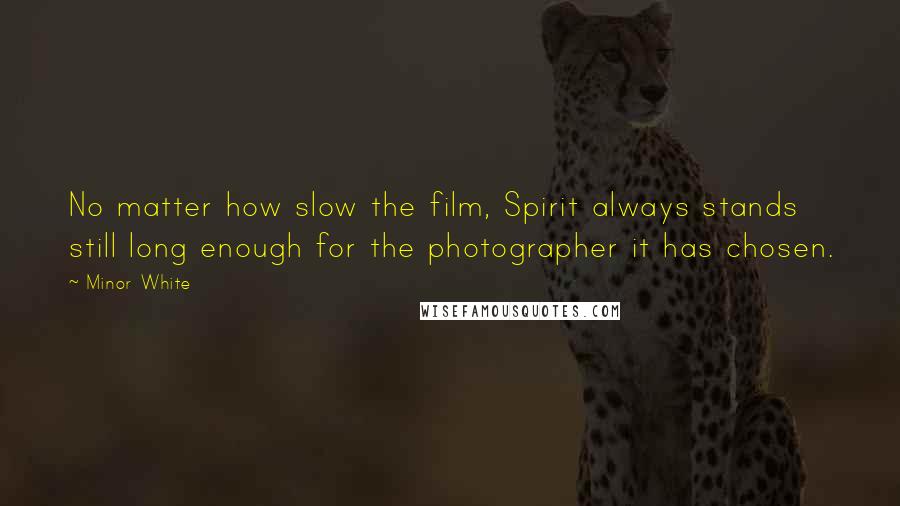 Minor White Quotes: No matter how slow the film, Spirit always stands still long enough for the photographer it has chosen.