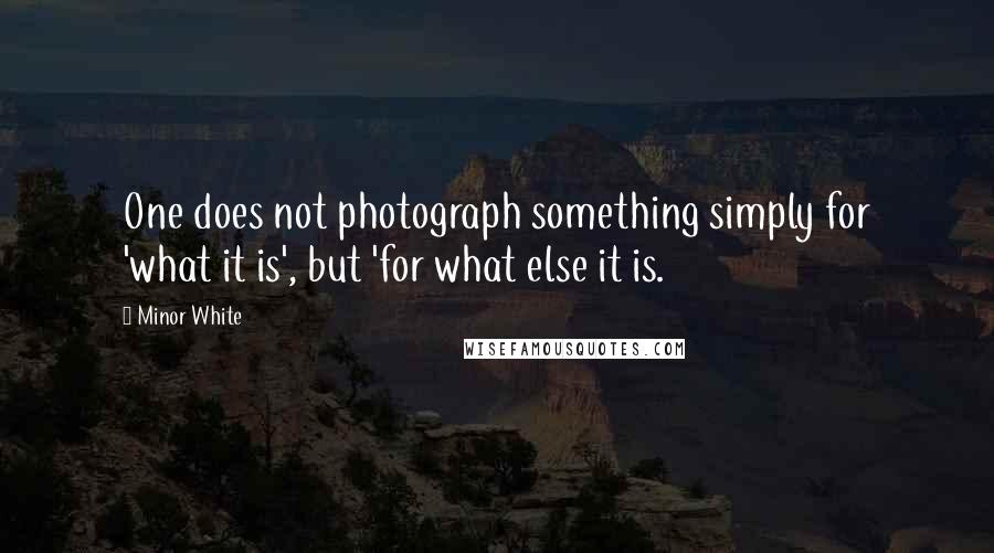 Minor White Quotes: One does not photograph something simply for 'what it is', but 'for what else it is.