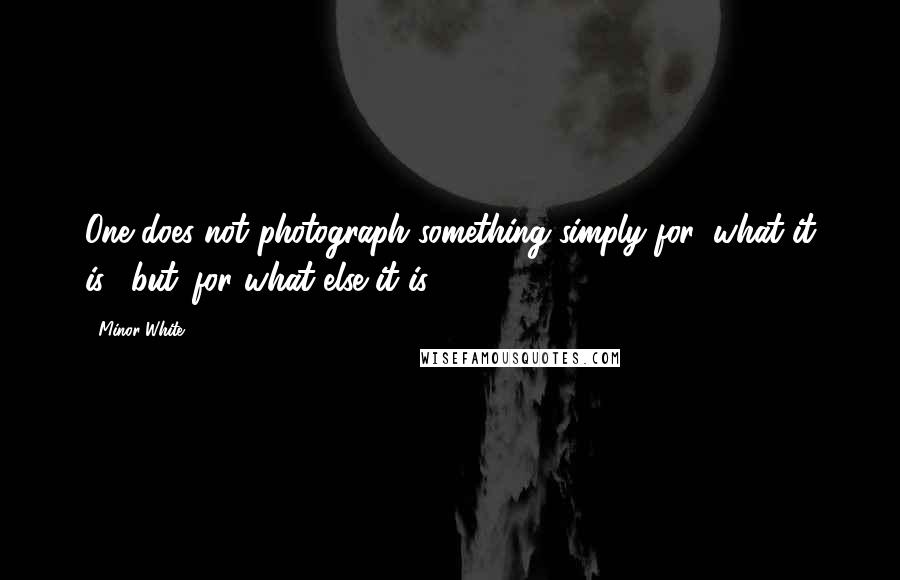 Minor White Quotes: One does not photograph something simply for 'what it is', but 'for what else it is.