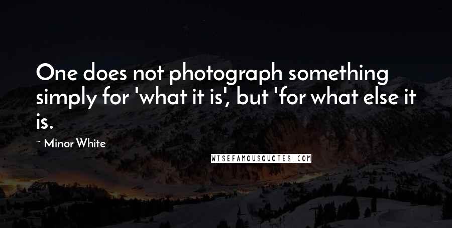 Minor White Quotes: One does not photograph something simply for 'what it is', but 'for what else it is.