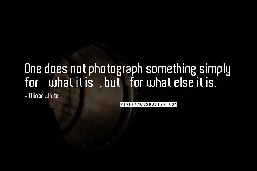 Minor White Quotes: One does not photograph something simply for 'what it is', but 'for what else it is.