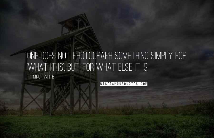 Minor White Quotes: One does not photograph something simply for 'what it is', but 'for what else it is.