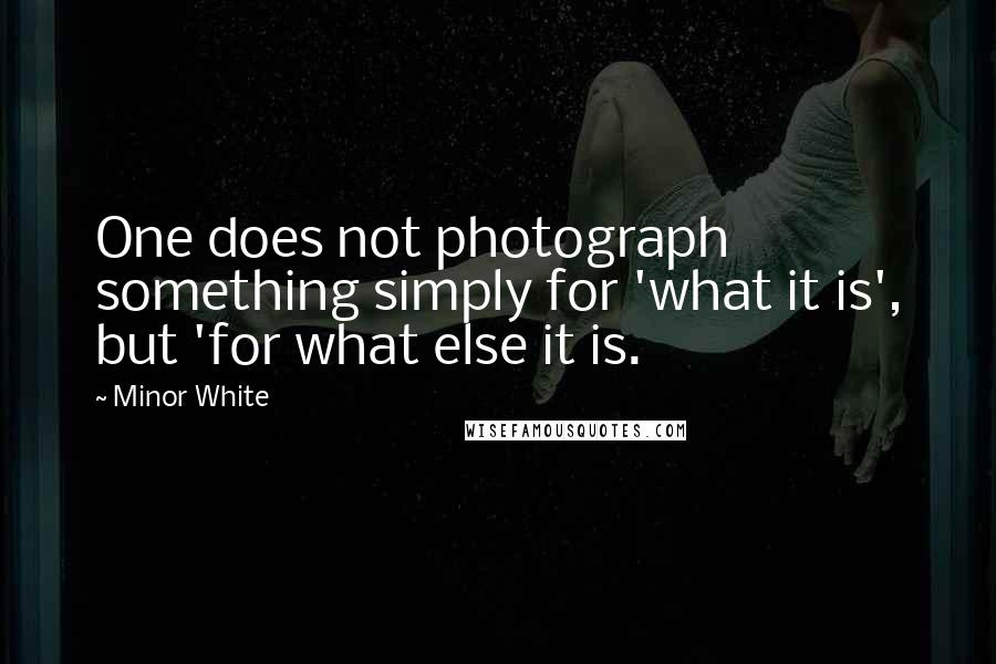 Minor White Quotes: One does not photograph something simply for 'what it is', but 'for what else it is.