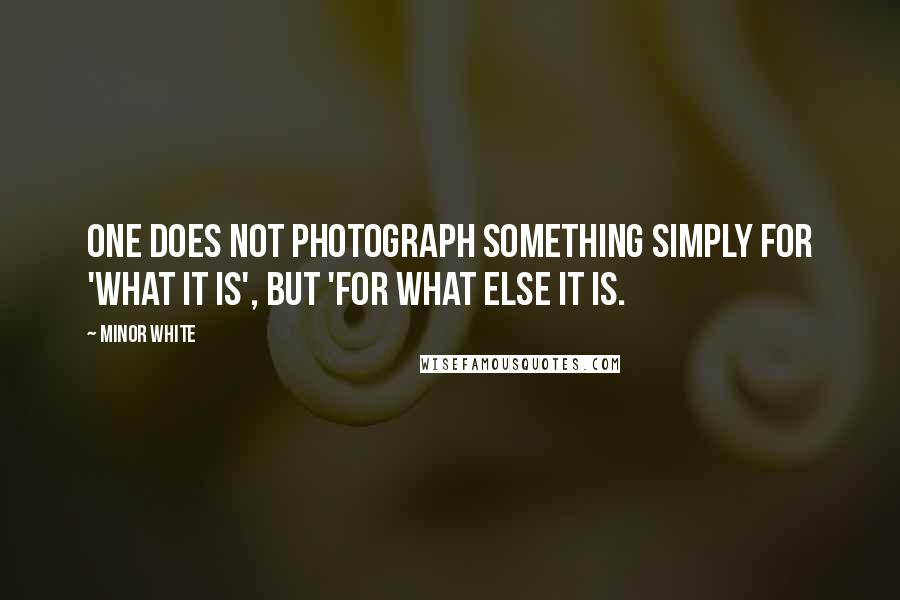 Minor White Quotes: One does not photograph something simply for 'what it is', but 'for what else it is.