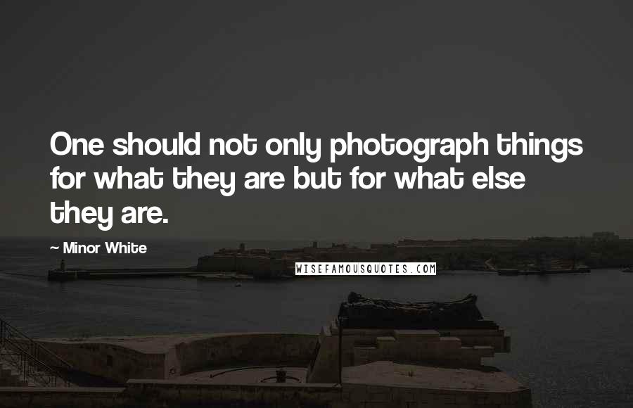 Minor White Quotes: One should not only photograph things for what they are but for what else they are.