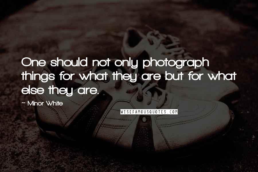 Minor White Quotes: One should not only photograph things for what they are but for what else they are.