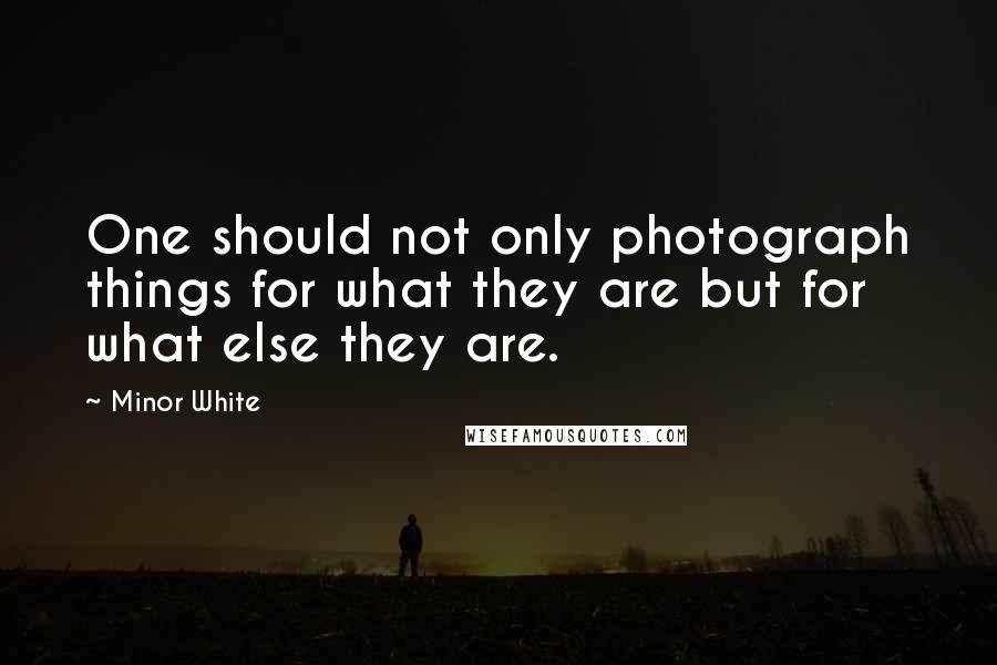 Minor White Quotes: One should not only photograph things for what they are but for what else they are.