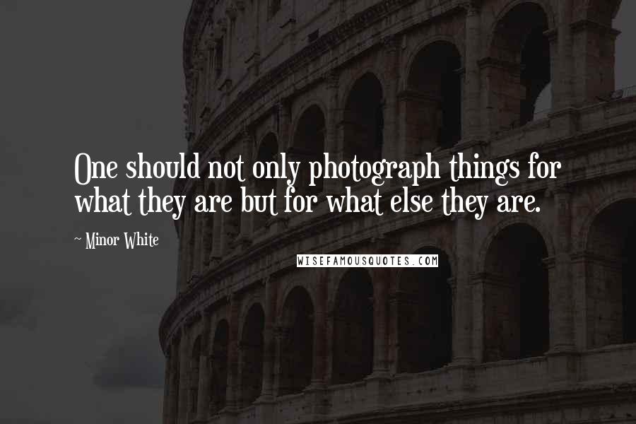 Minor White Quotes: One should not only photograph things for what they are but for what else they are.