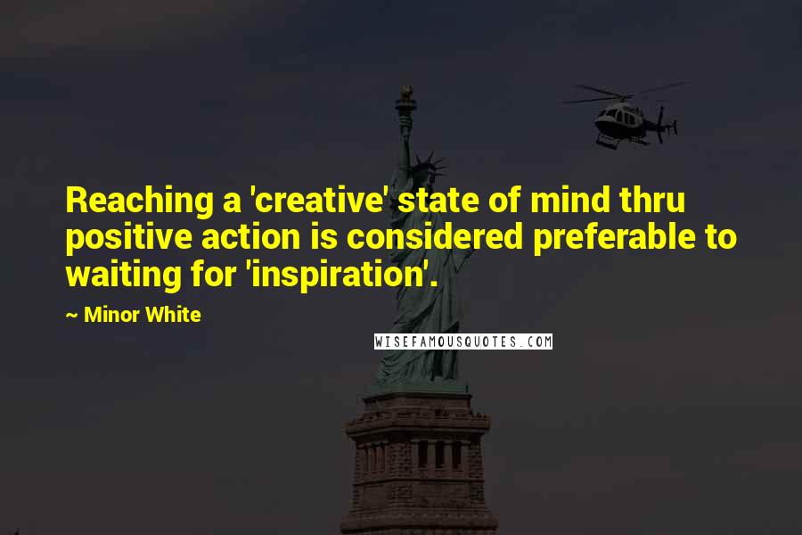 Minor White Quotes: Reaching a 'creative' state of mind thru positive action is considered preferable to waiting for 'inspiration'.