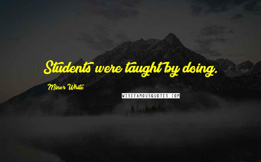 Minor White Quotes: Students were taught by doing.