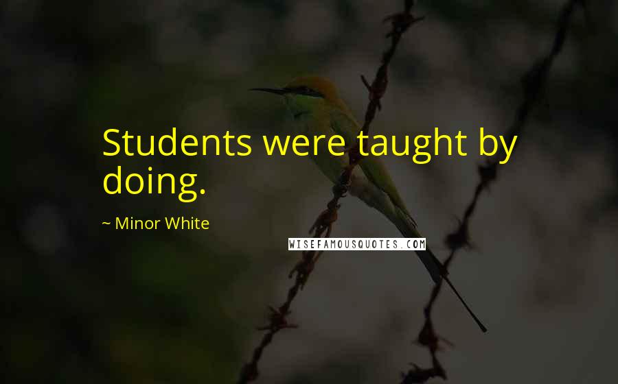 Minor White Quotes: Students were taught by doing.