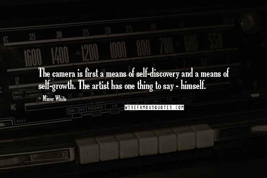 Minor White Quotes: The camera is first a means of self-discovery and a means of self-growth. The artist has one thing to say - himself.