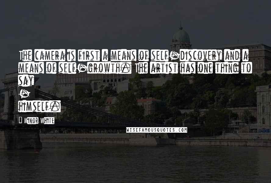 Minor White Quotes: The camera is first a means of self-discovery and a means of self-growth. The artist has one thing to say - himself.