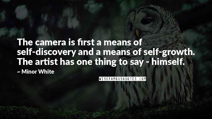 Minor White Quotes: The camera is first a means of self-discovery and a means of self-growth. The artist has one thing to say - himself.