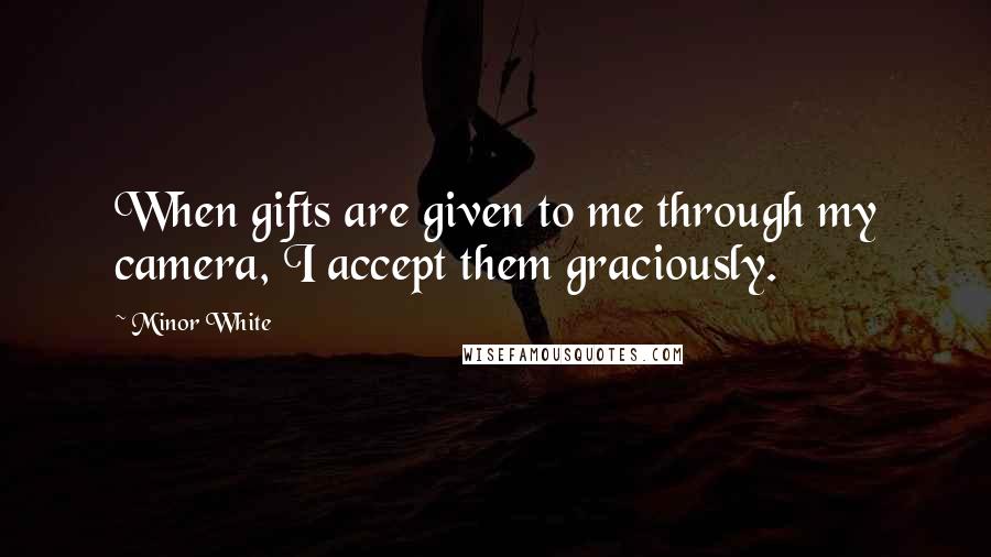 Minor White Quotes: When gifts are given to me through my camera, I accept them graciously.