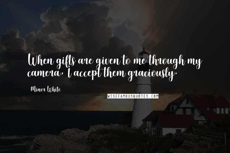 Minor White Quotes: When gifts are given to me through my camera, I accept them graciously.