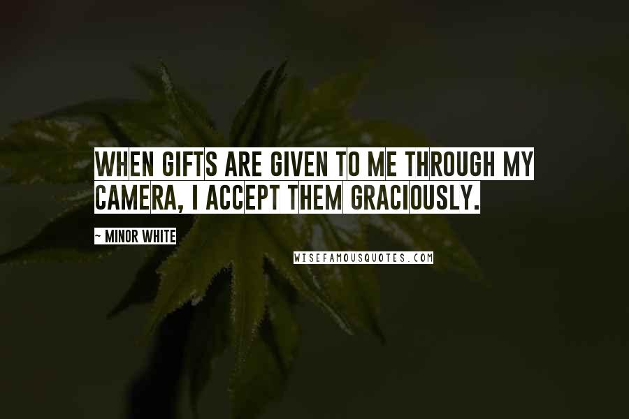 Minor White Quotes: When gifts are given to me through my camera, I accept them graciously.