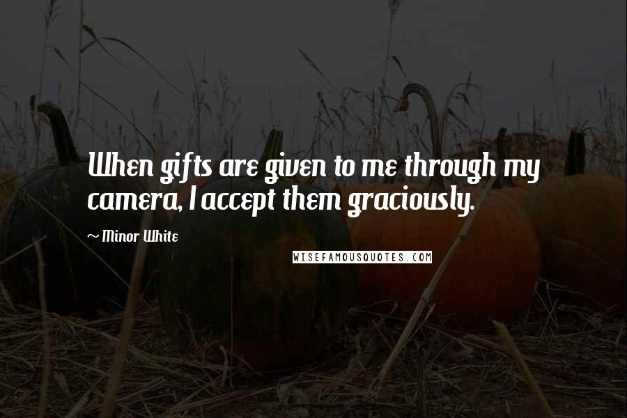 Minor White Quotes: When gifts are given to me through my camera, I accept them graciously.