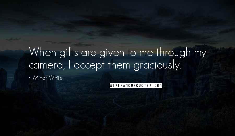 Minor White Quotes: When gifts are given to me through my camera, I accept them graciously.