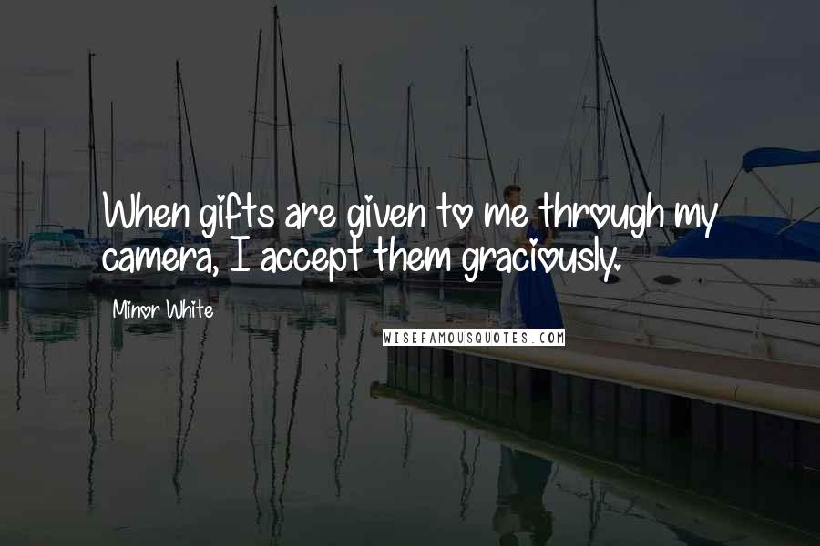 Minor White Quotes: When gifts are given to me through my camera, I accept them graciously.