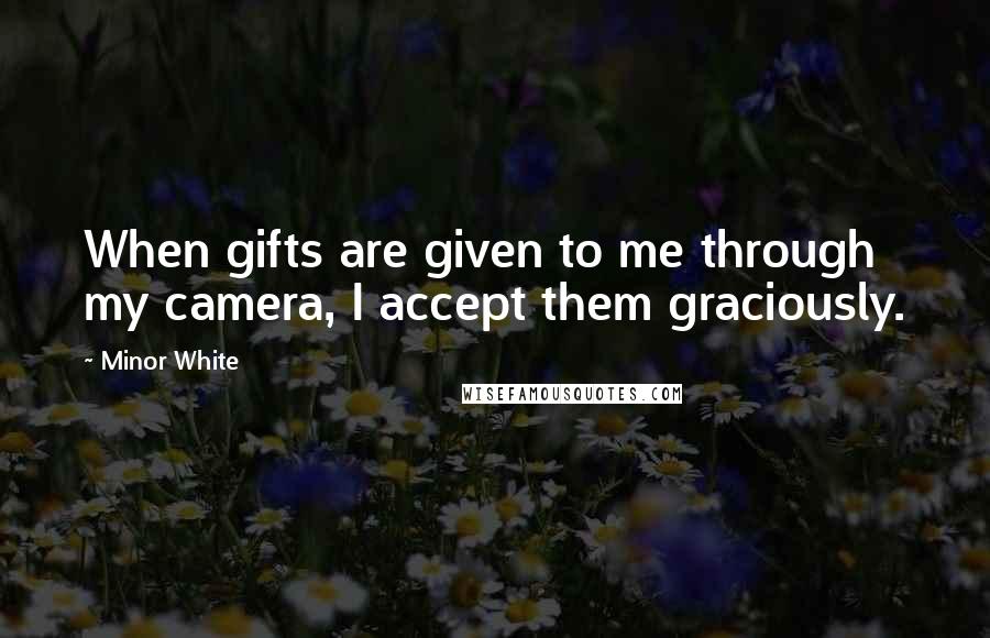 Minor White Quotes: When gifts are given to me through my camera, I accept them graciously.