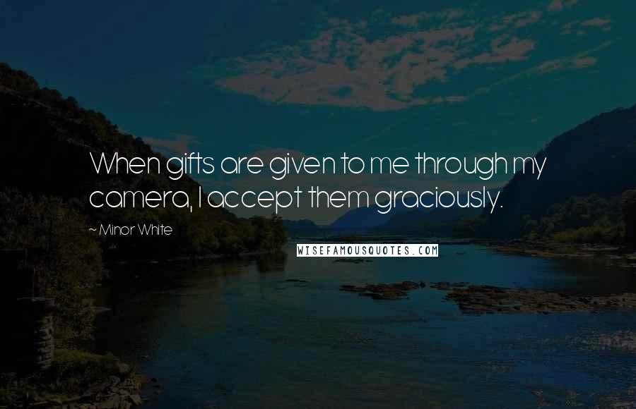 Minor White Quotes: When gifts are given to me through my camera, I accept them graciously.