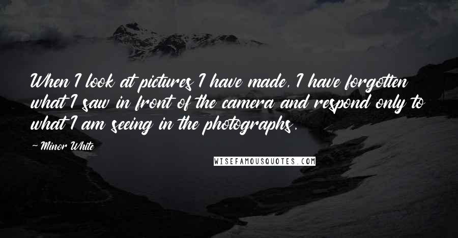 Minor White Quotes: When I look at pictures I have made, I have forgotten what I saw in front of the camera and respond only to what I am seeing in the photographs.