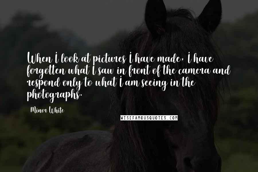 Minor White Quotes: When I look at pictures I have made, I have forgotten what I saw in front of the camera and respond only to what I am seeing in the photographs.