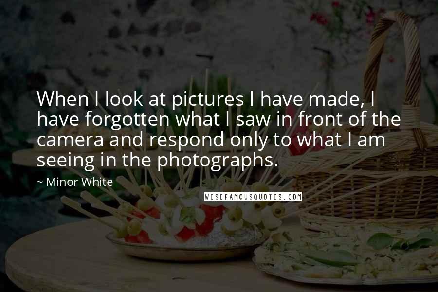 Minor White Quotes: When I look at pictures I have made, I have forgotten what I saw in front of the camera and respond only to what I am seeing in the photographs.