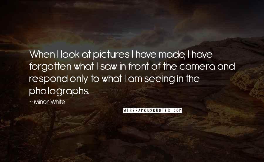 Minor White Quotes: When I look at pictures I have made, I have forgotten what I saw in front of the camera and respond only to what I am seeing in the photographs.
