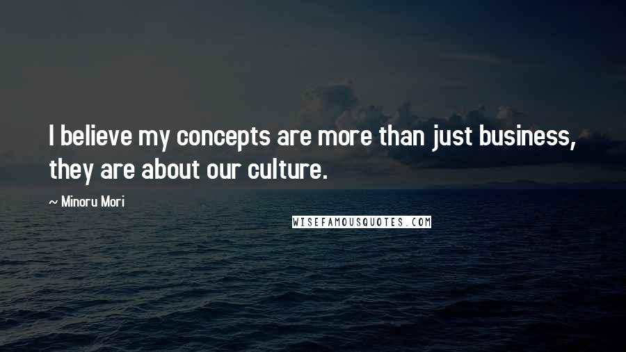 Minoru Mori Quotes: I believe my concepts are more than just business, they are about our culture.