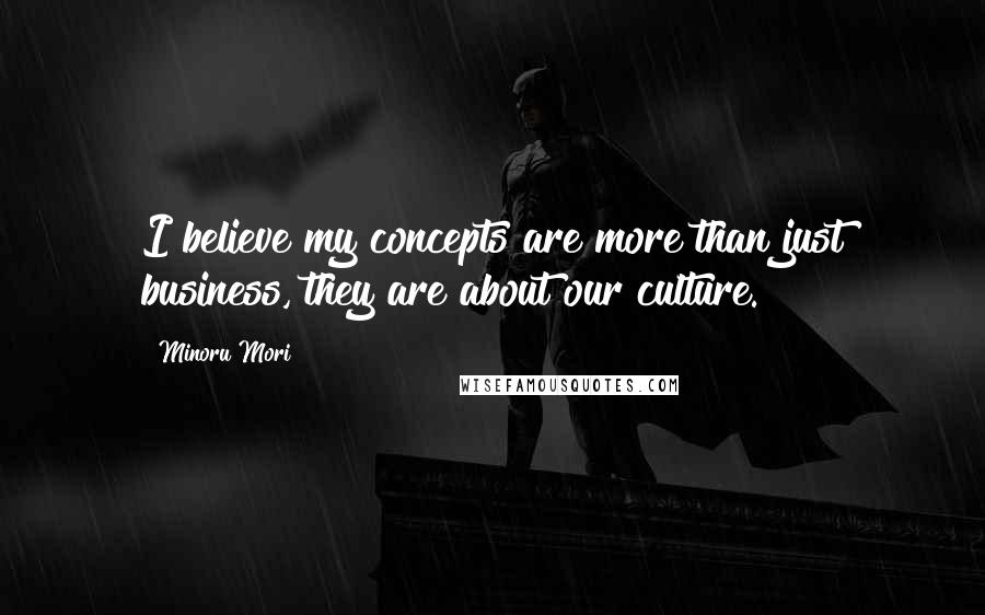 Minoru Mori Quotes: I believe my concepts are more than just business, they are about our culture.