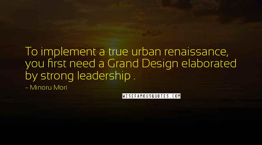 Minoru Mori Quotes: To implement a true urban renaissance, you first need a Grand Design elaborated by strong leadership .