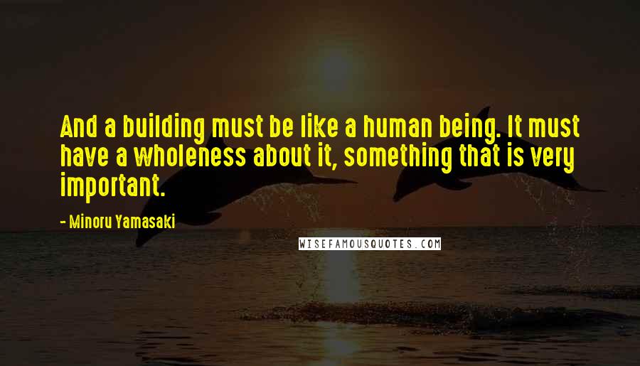 Minoru Yamasaki Quotes: And a building must be like a human being. It must have a wholeness about it, something that is very important.