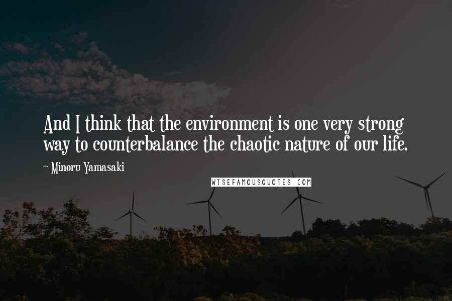 Minoru Yamasaki Quotes: And I think that the environment is one very strong way to counterbalance the chaotic nature of our life.