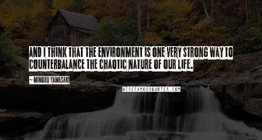 Minoru Yamasaki Quotes: And I think that the environment is one very strong way to counterbalance the chaotic nature of our life.