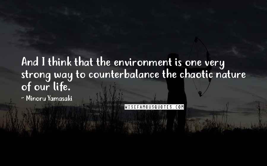 Minoru Yamasaki Quotes: And I think that the environment is one very strong way to counterbalance the chaotic nature of our life.