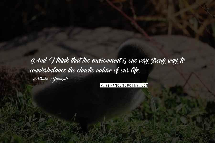 Minoru Yamasaki Quotes: And I think that the environment is one very strong way to counterbalance the chaotic nature of our life.