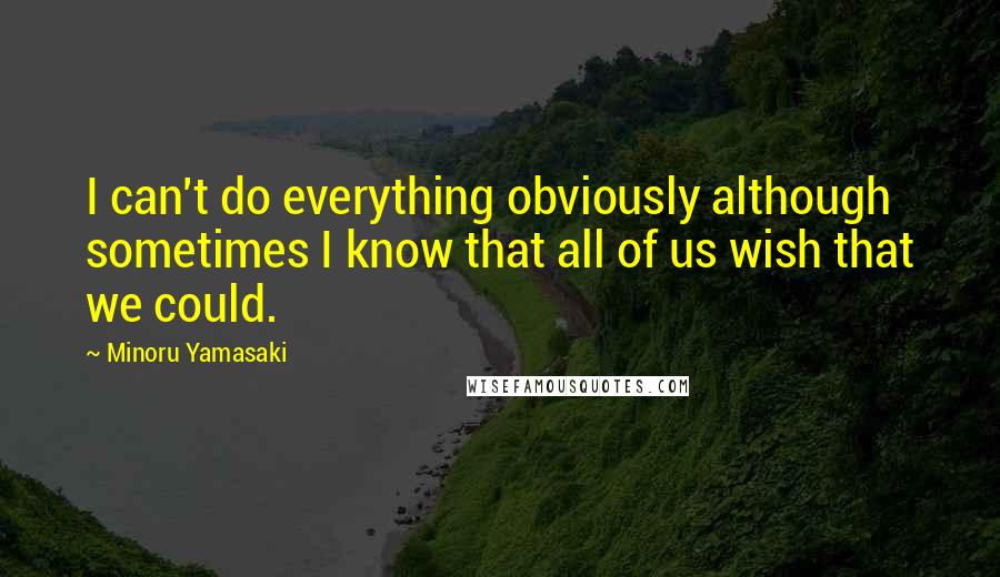 Minoru Yamasaki Quotes: I can't do everything obviously although sometimes I know that all of us wish that we could.