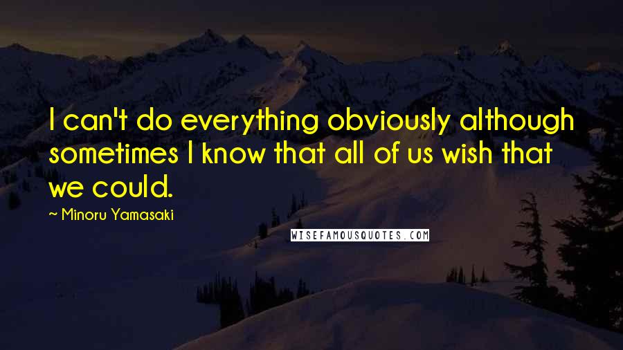 Minoru Yamasaki Quotes: I can't do everything obviously although sometimes I know that all of us wish that we could.