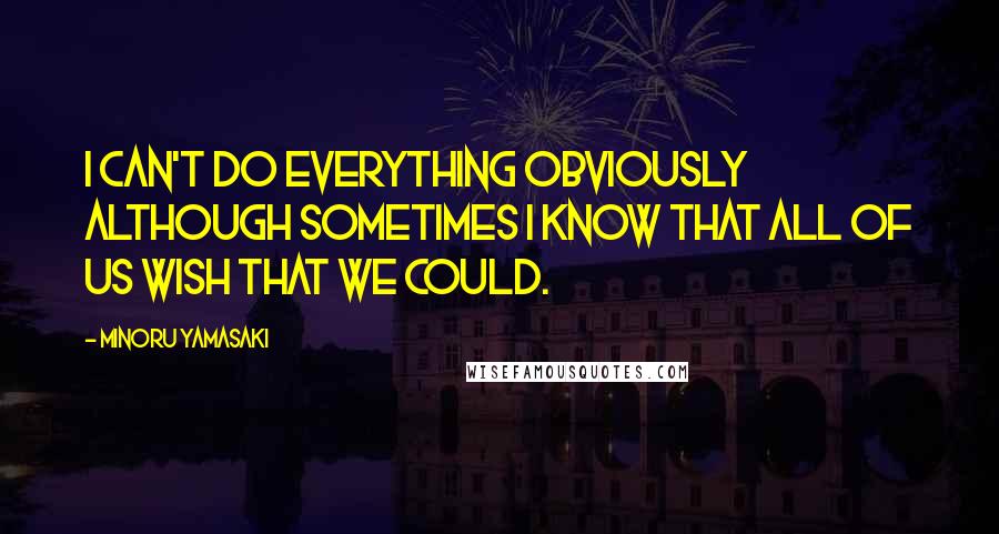 Minoru Yamasaki Quotes: I can't do everything obviously although sometimes I know that all of us wish that we could.