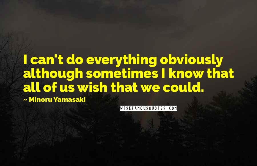 Minoru Yamasaki Quotes: I can't do everything obviously although sometimes I know that all of us wish that we could.