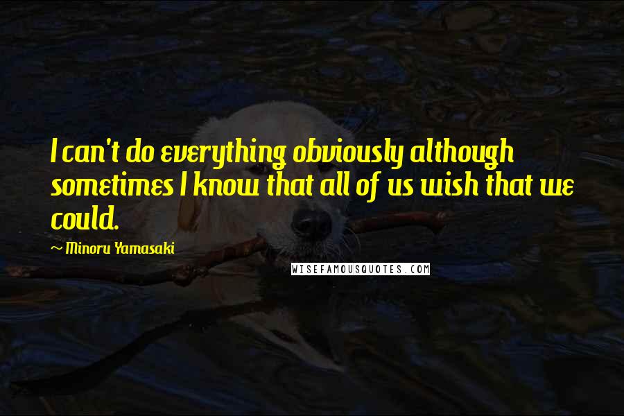 Minoru Yamasaki Quotes: I can't do everything obviously although sometimes I know that all of us wish that we could.