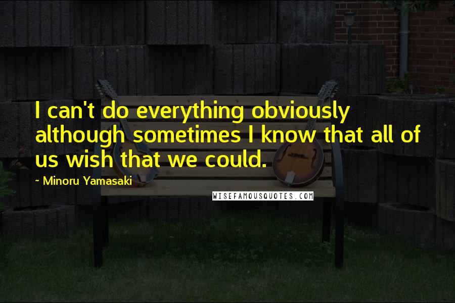 Minoru Yamasaki Quotes: I can't do everything obviously although sometimes I know that all of us wish that we could.