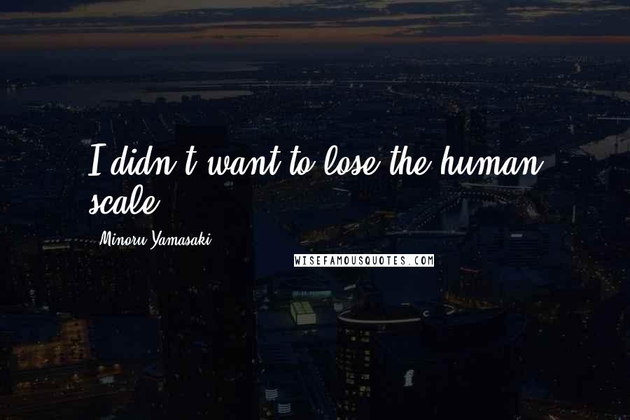 Minoru Yamasaki Quotes: I didn't want to lose the human scale.