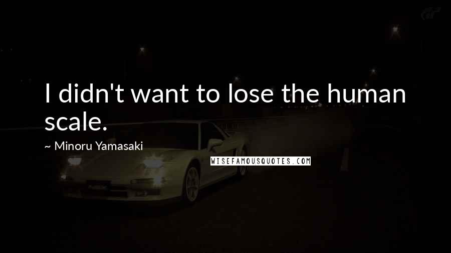 Minoru Yamasaki Quotes: I didn't want to lose the human scale.