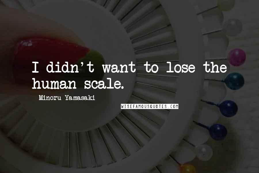 Minoru Yamasaki Quotes: I didn't want to lose the human scale.