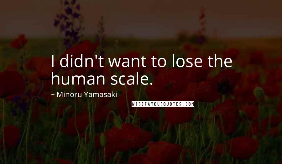 Minoru Yamasaki Quotes: I didn't want to lose the human scale.