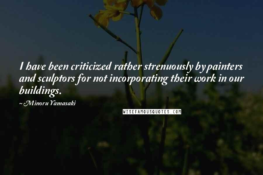 Minoru Yamasaki Quotes: I have been criticized rather strenuously by painters and sculptors for not incorporating their work in our buildings.