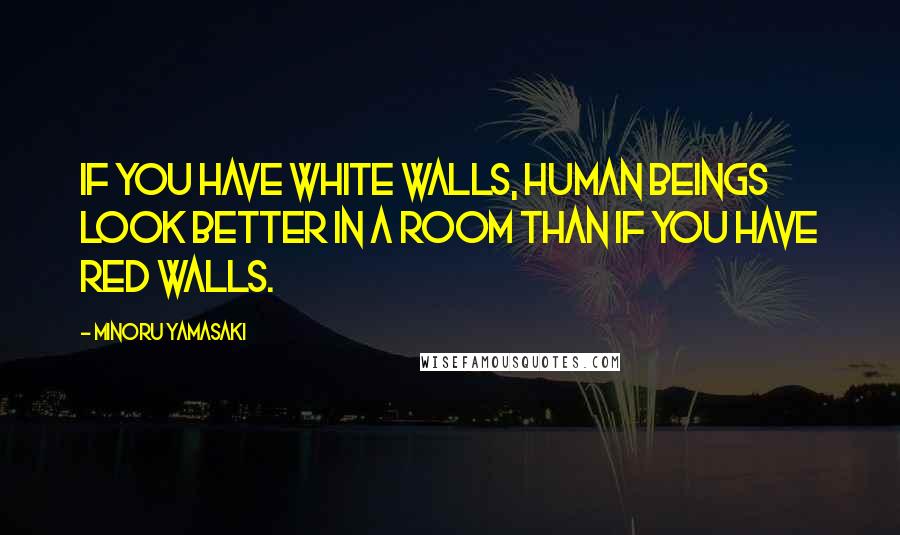 Minoru Yamasaki Quotes: If you have white walls, human beings look better in a room than if you have red walls.